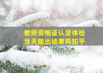 教师资格证认定体检当天能出结果吗知乎