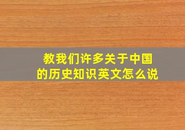 教我们许多关于中国的历史知识英文怎么说