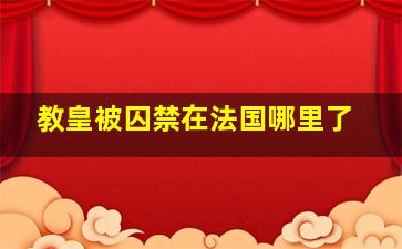 教皇被囚禁在法国哪里了