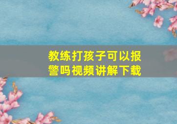 教练打孩子可以报警吗视频讲解下载