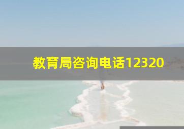 教育局咨询电话12320