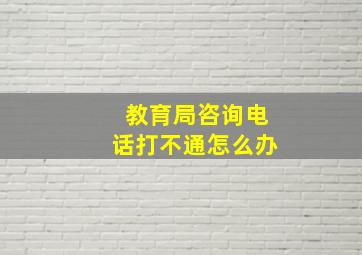 教育局咨询电话打不通怎么办