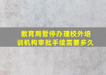 教育局暂停办理校外培训机构审批手续需要多久