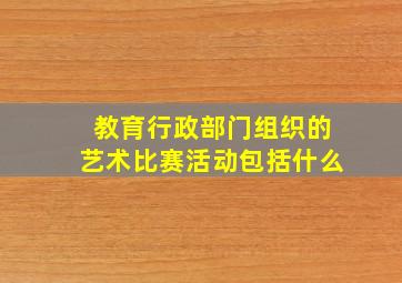 教育行政部门组织的艺术比赛活动包括什么