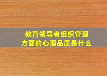 教育领导者组织管理方面的心理品质是什么