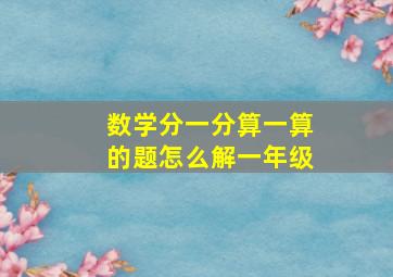 数学分一分算一算的题怎么解一年级