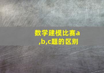 数学建模比赛a,b,c题的区别