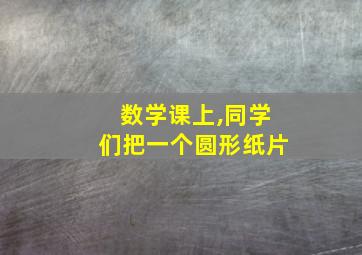 数学课上,同学们把一个圆形纸片