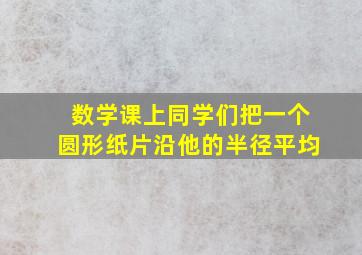 数学课上同学们把一个圆形纸片沿他的半径平均