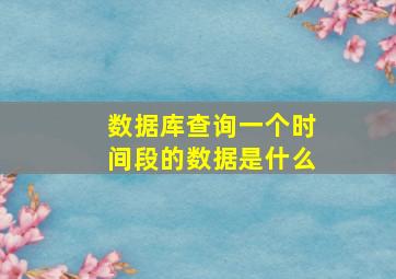 数据库查询一个时间段的数据是什么