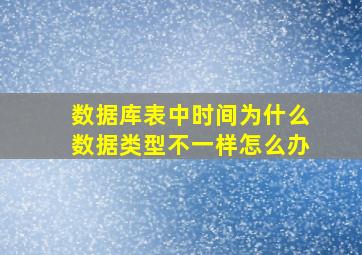 数据库表中时间为什么数据类型不一样怎么办