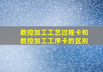 数控加工工艺过程卡和数控加工工序卡的区别