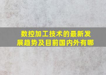 数控加工技术的最新发展趋势及目前国内外有哪