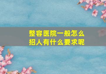 整容医院一般怎么招人有什么要求呢