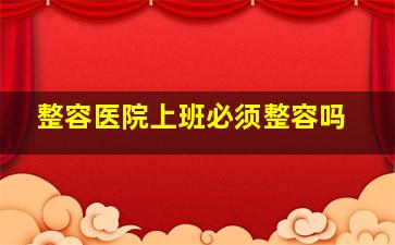 整容医院上班必须整容吗