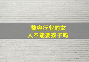 整容行业的女人不能要孩子吗