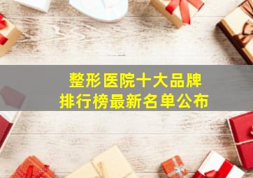 整形医院十大品牌排行榜最新名单公布