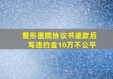 整形医院协议书退款后写违约金10万不公平