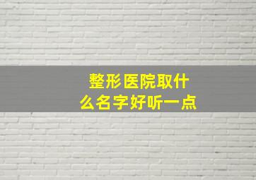 整形医院取什么名字好听一点