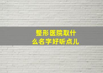 整形医院取什么名字好听点儿