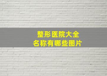 整形医院大全名称有哪些图片