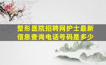 整形医院招聘网护士最新信息查询电话号码是多少