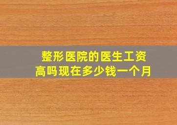 整形医院的医生工资高吗现在多少钱一个月