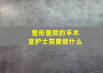 整形医院的手术室护士需要做什么