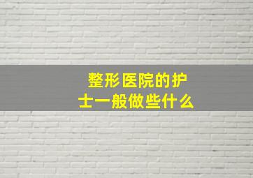 整形医院的护士一般做些什么