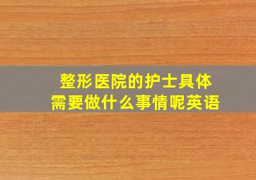 整形医院的护士具体需要做什么事情呢英语