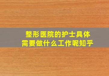 整形医院的护士具体需要做什么工作呢知乎