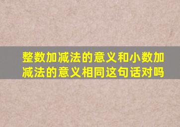 整数加减法的意义和小数加减法的意义相同这句话对吗