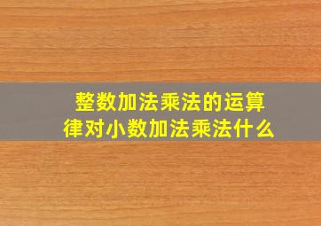 整数加法乘法的运算律对小数加法乘法什么