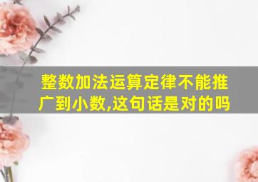 整数加法运算定律不能推广到小数,这句话是对的吗