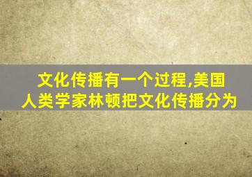 文化传播有一个过程,美国人类学家林顿把文化传播分为