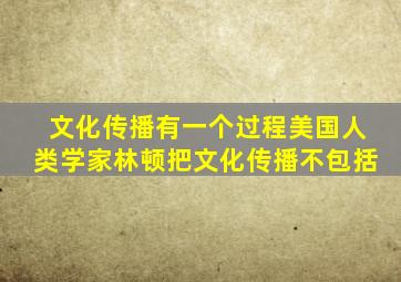 文化传播有一个过程美国人类学家林顿把文化传播不包括