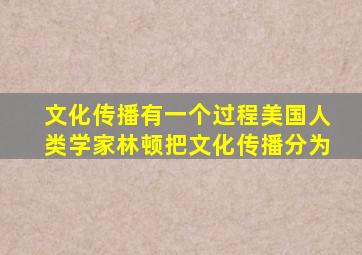 文化传播有一个过程美国人类学家林顿把文化传播分为