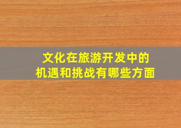 文化在旅游开发中的机遇和挑战有哪些方面