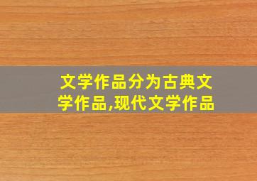 文学作品分为古典文学作品,现代文学作品