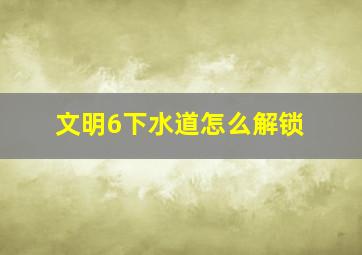 文明6下水道怎么解锁