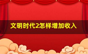 文明时代2怎样增加收入