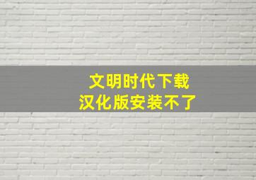 文明时代下载汉化版安装不了