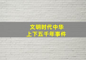 文明时代中华上下五千年事件