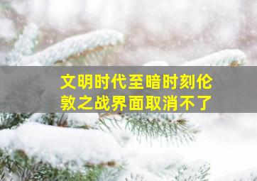 文明时代至暗时刻伦敦之战界面取消不了