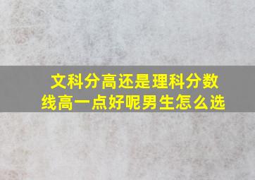 文科分高还是理科分数线高一点好呢男生怎么选