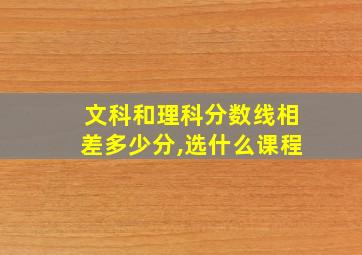 文科和理科分数线相差多少分,选什么课程