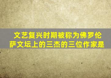 文艺复兴时期被称为佛罗伦萨文坛上的三杰的三位作家是