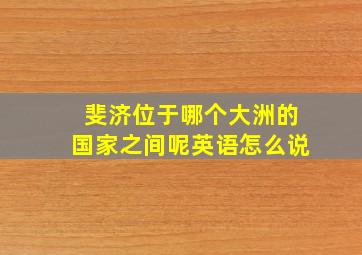 斐济位于哪个大洲的国家之间呢英语怎么说