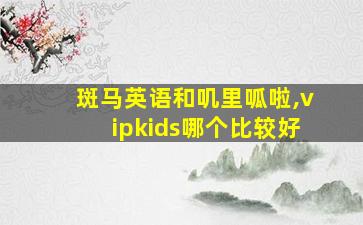 斑马英语和叽里呱啦,vipkids哪个比较好