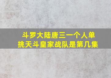 斗罗大陆唐三一个人单挑天斗皇家战队是第几集